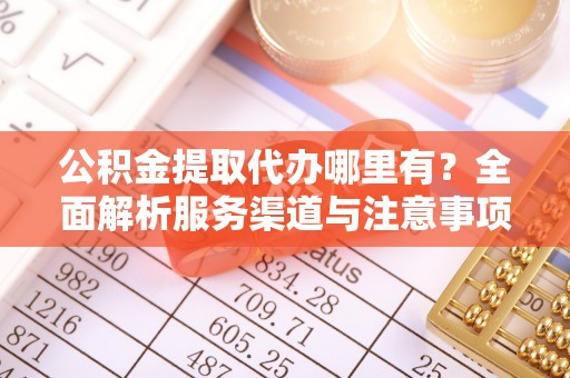 口湖公积金提取代办哪里有？全面解析服务渠道与注意事项