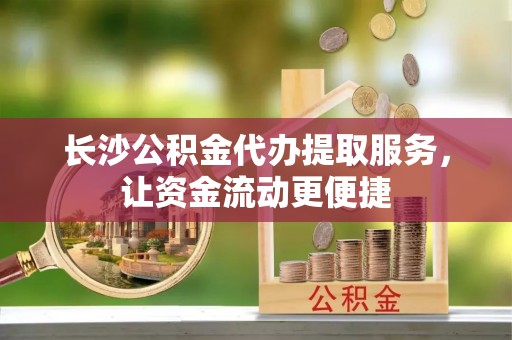 口湖长沙公积金代办提取服务，让资金流动更便捷