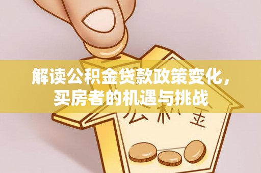 口湖解读公积金贷款政策变化，买房者的机遇与挑战