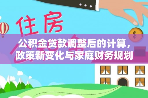 口湖公积金贷款调整后的计算，政策新变化与家庭财务规划