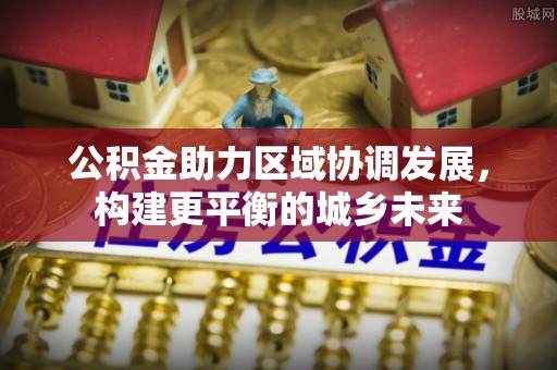 口湖公积金助力区域协调发展，构建更平衡的城乡未来