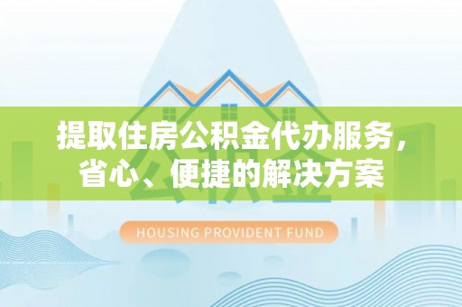 口湖提取住房公积金代办服务，省心、便捷的解决方案