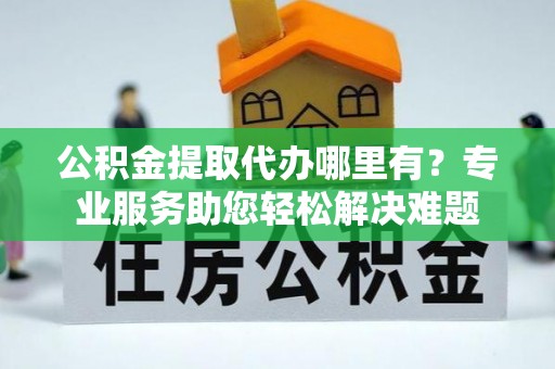 口湖公积金提取代办哪里有？专业服务助您轻松解决难题
