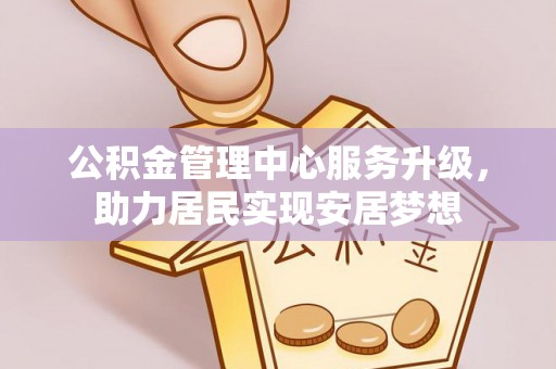 口湖公积金管理中心服务升级，助力居民实现安居梦想