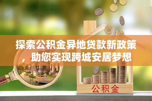 口湖探索公积金异地贷款新政策，助您实现跨城安居梦想