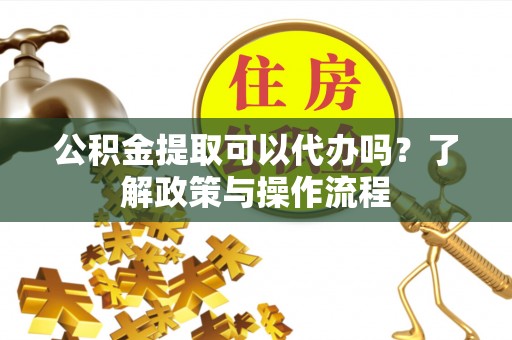 口湖公积金提取可以代办吗？了解政策与操作流程