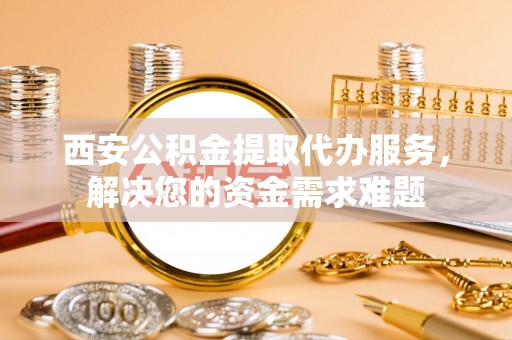 口湖西安公积金提取代办服务，解决您的资金需求难题
