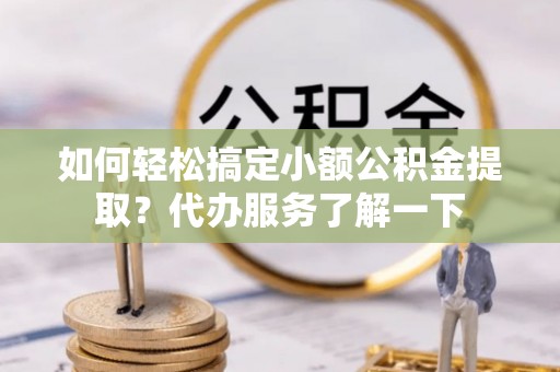 口湖如何轻松搞定小额公积金提取？代办服务了解一下