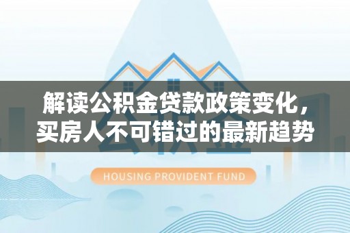 口湖解读公积金贷款政策变化，买房人不可错过的最新趋势