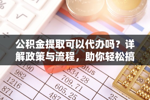 口湖公积金提取可以代办吗？详解政策与流程，助你轻松搞定！