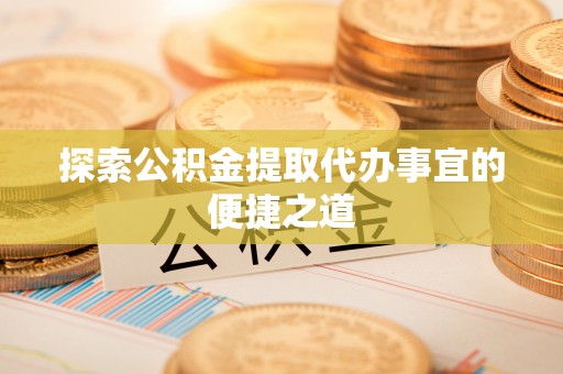 口湖探索公积金提取代办事宜的便捷之道