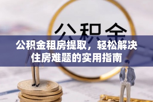 口湖公积金租房提取，轻松解决住房难题的实用指南