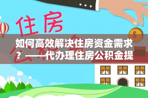 口湖如何高效解决住房资金需求？——代办理住房公积金提取服务全解析