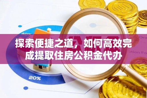 口湖探索便捷之道，如何高效完成提取住房公积金代办