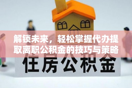 口湖解锁未来，轻松掌握代办提取离职公积金的技巧与策略