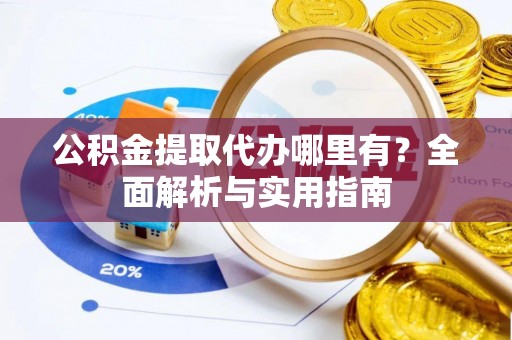 口湖公积金提取代办哪里有？全面解析与实用指南