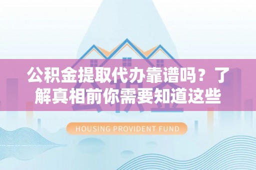 口湖公积金提取代办靠谱吗？了解真相前你需要知道这些