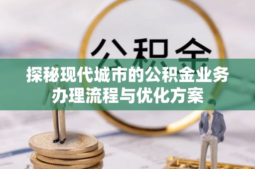 口湖探秘现代城市的公积金业务办理流程与优化方案