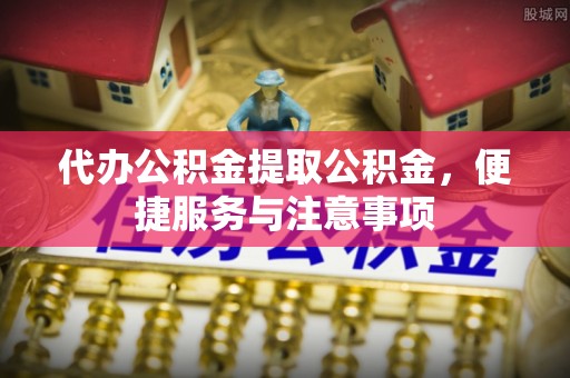 口湖代办公积金提取公积金，便捷服务与注意事项