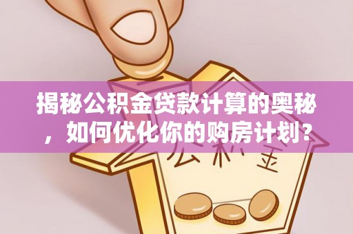 口湖揭秘公积金贷款计算的奥秘，如何优化你的购房计划？