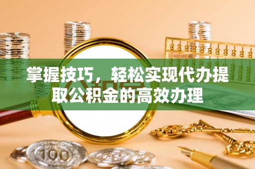 口湖掌握技巧，轻松实现代办提取公积金的高效办理