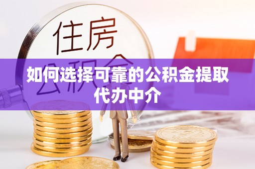 口湖如何选择可靠的公积金提取代办中介