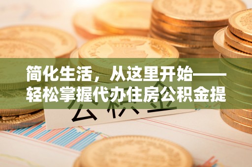 口湖简化生活，从这里开始——轻松掌握代办住房公积金提取全流程