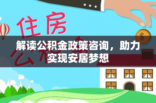 口湖解读公积金政策咨询，助力实现安居梦想