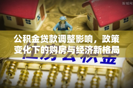 口湖公积金贷款调整影响，政策变化下的购房与经济新格局