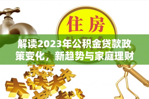 口湖解读2023年公积金贷款政策变化，新趋势与家庭理财规划