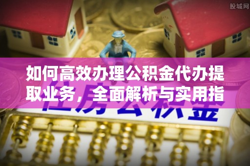 口湖如何高效办理公积金代办提取业务，全面解析与实用指南
