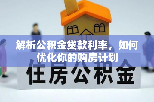 口湖解析公积金贷款利率，如何优化你的购房计划