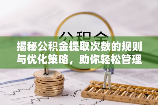 口湖揭秘公积金提取次数的规则与优化策略，助你轻松管理财务