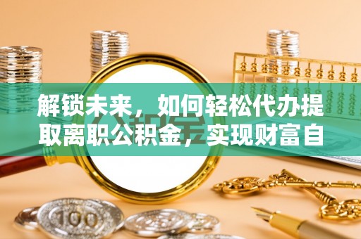 口湖解锁未来，如何轻松代办提取离职公积金，实现财富自由的第一步