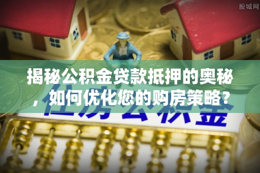 口湖揭秘公积金贷款抵押的奥秘，如何优化您的购房策略？
