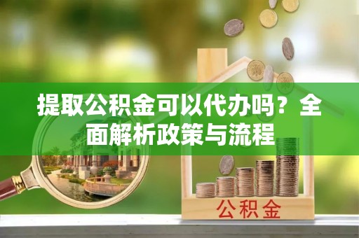 口湖提取公积金可以代办吗？全面解析政策与流程