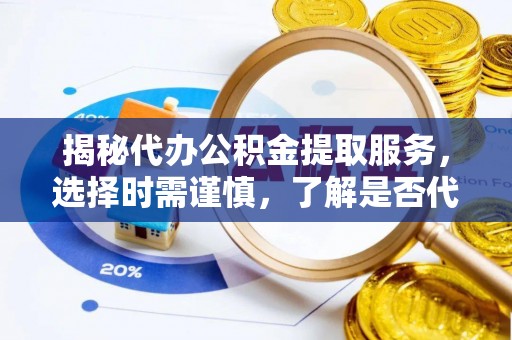 口湖揭秘代办公积金提取服务，选择时需谨慎，了解是否代办公积金提取可靠吗？