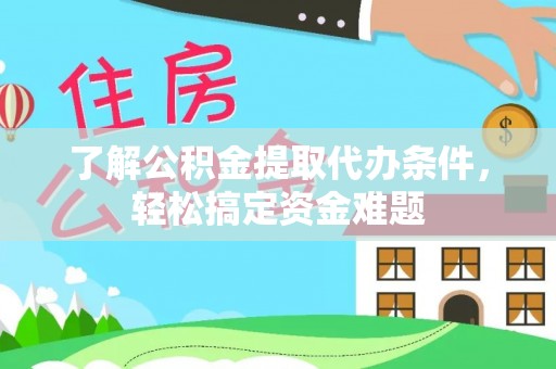 口湖了解公积金提取代办条件，轻松搞定资金难题