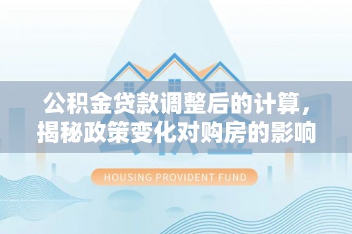 口湖公积金贷款调整后的计算，揭秘政策变化对购房的影响