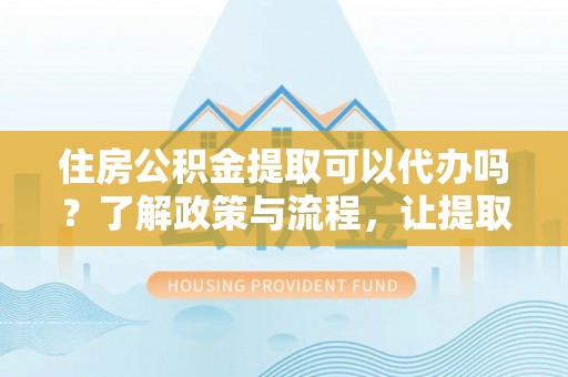 口湖住房公积金提取可以代办吗？了解政策与流程，让提取更便捷