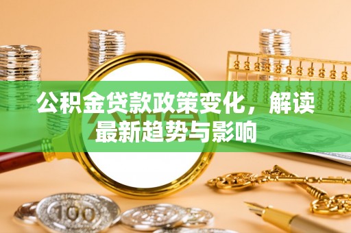 口湖公积金贷款政策变化，解读最新趋势与影响