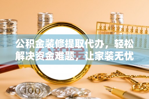 口湖公积金装修提取代办，轻松解决资金难题，让家装无忧