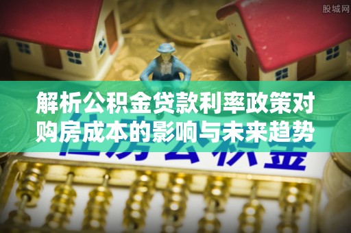 口湖解析公积金贷款利率政策对购房成本的影响与未来趋势