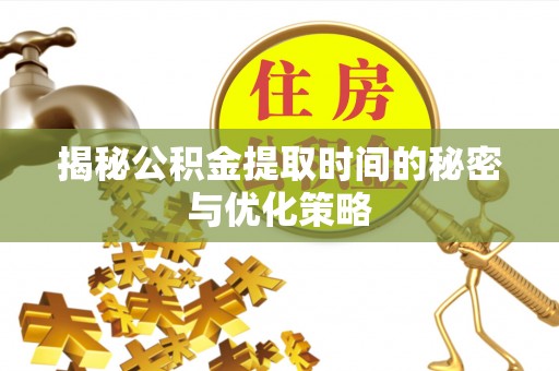 口湖揭秘公积金提取时间的秘密与优化策略