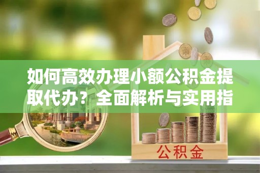 口湖如何高效办理小额公积金提取代办？全面解析与实用指南