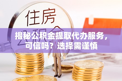 口湖揭秘公积金提取代办服务，可信吗？选择需谨慎