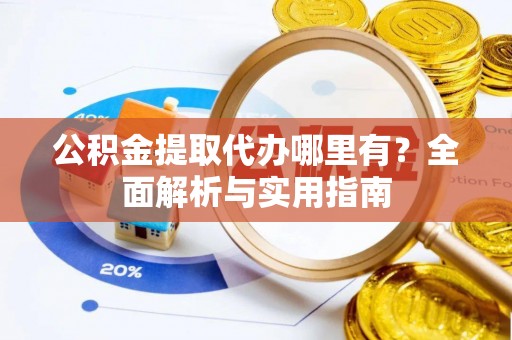 口湖公积金提取代办哪里有？全面解析与实用指南