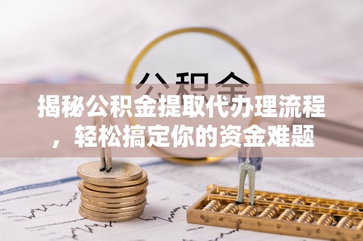 口湖揭秘公积金提取代办理流程，轻松搞定你的资金难题
