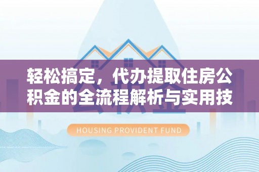 口湖轻松搞定，代办提取住房公积金的全流程解析与实用技巧