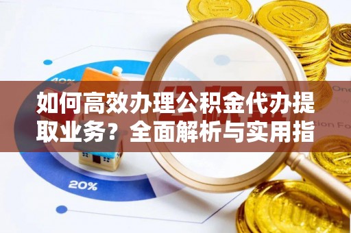 口湖如何高效办理公积金代办提取业务？全面解析与实用指南